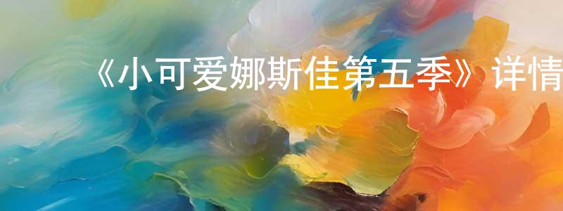 ﻿白德明的动漫综艺大全,﻿《小可爱娜斯佳第五季》详情介绍_小可爱娜斯佳第五季已完结在线观看_小可爱娜斯佳第五季迅雷下载_欧美动漫